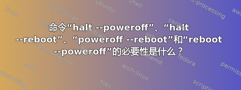 命令“halt --poweroff”、“halt --reboot”、“poweroff --reboot”和“rebo​​ot --poweroff”的必要性是什么？