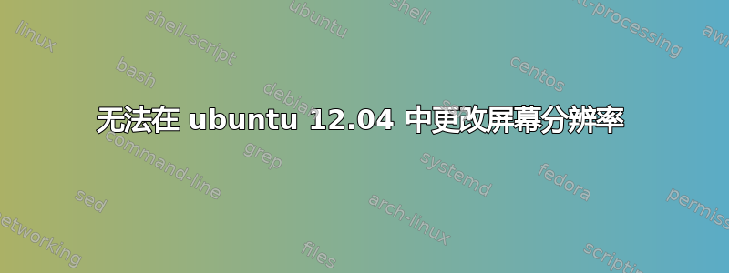 无法在 ubuntu 12.04 中更改屏幕分辨率