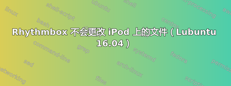 Rhythmbox 不会更改 iPod 上的文件（Lubuntu 16.04）