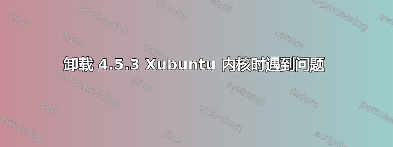 卸载 4.5.3 Xubuntu 内核时遇到问题