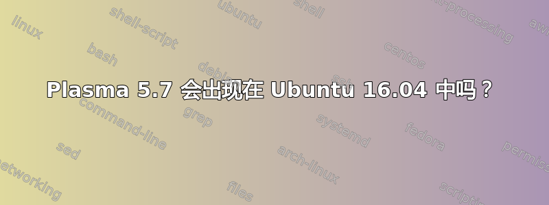 Plasma 5.7 会出现在 Ubuntu 16.04 中吗？