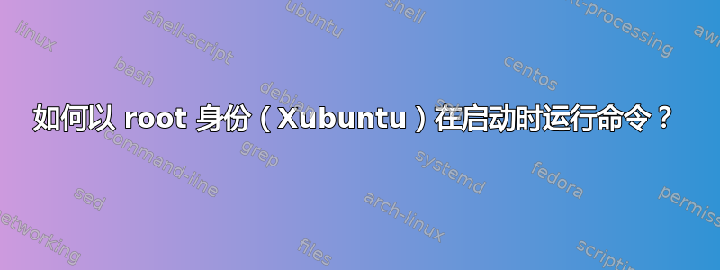 如何以 root 身份（Xubuntu）在启动时运行命令？