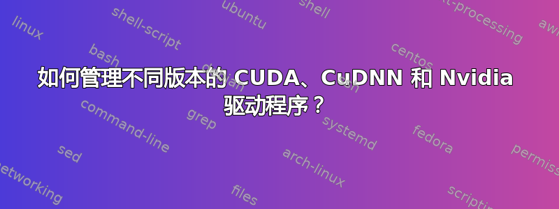 如何管理不同版本的 CUDA、CuDNN 和 Nvidia 驱动程序？