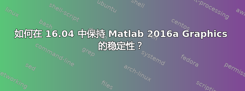 如何在 16.04 中保持 Matlab 2016a Graphics 的稳定性？