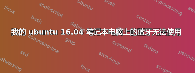 我的 ubuntu 16.04 笔记本电脑上的蓝牙无法使用