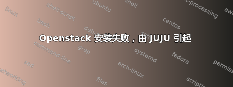 Openstack 安装失败，由 JUJU 引起