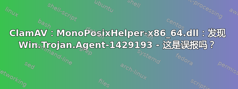 ClamAV：MonoPosixHelper-x86_64.dll：发现 Win.Trojan.Agent-1429193 - 这是误报吗？