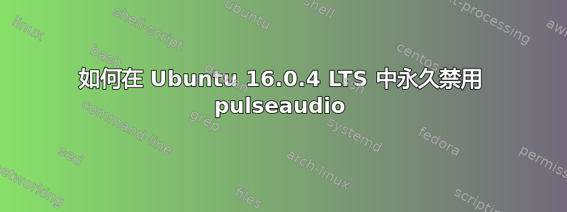 如何在 Ubuntu 16.0.4 LTS 中永久禁用 pulseaudio