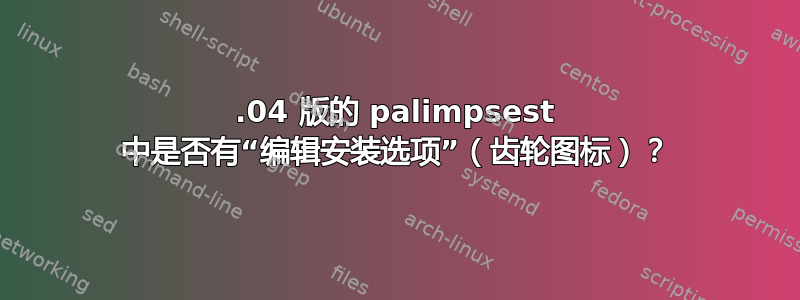 12.04 版的 palimpsest 中是否有“编辑安装选项”（齿轮图标）？