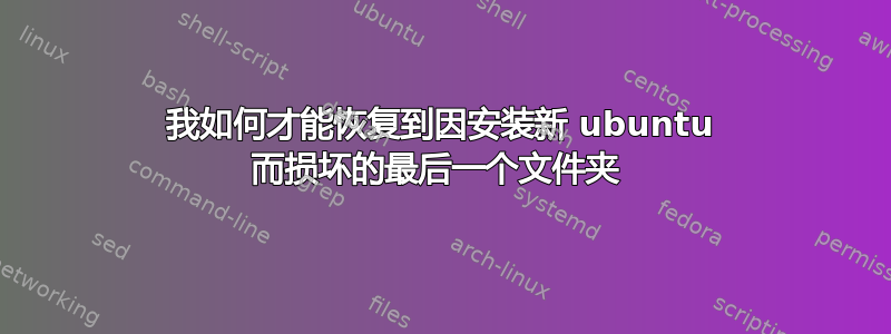 我如何才能恢复到因安装新 ubuntu 而损坏的最后一个文件夹 