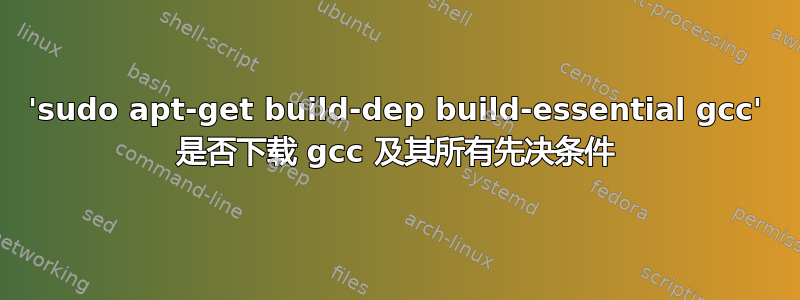 'sudo apt-get build-dep build-essential gcc' 是否下载 gcc 及其所有先决条件