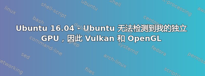 Ubuntu 16.04 - Ubuntu 无法检测到我的独立 GPU，因此 Vulkan 和 OpenGL