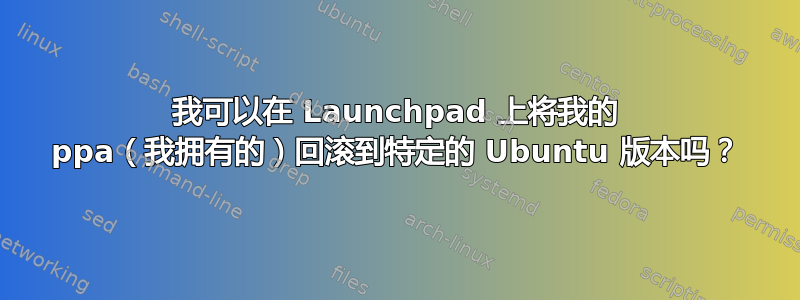 我可以在 Launchpad 上将我的 ppa（我拥有的）回滚到特定的 Ubuntu 版本吗？