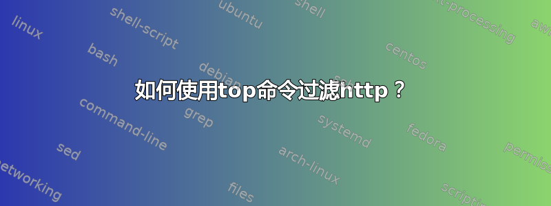 如何使用top命令过滤http？