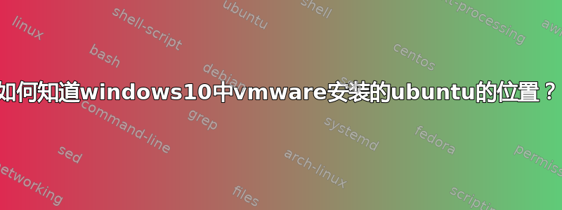 如何知道windows10中vmware安装的ubuntu的位置？