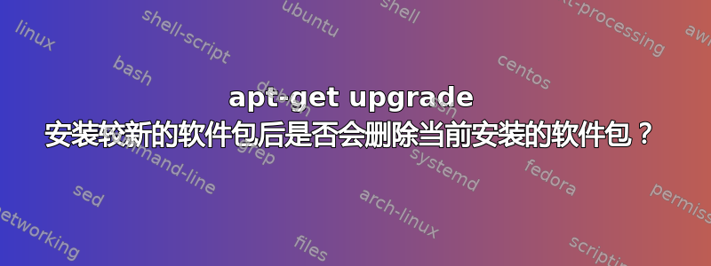 apt-get upgrade 安装较新的软件包后是否会删除当前安装的软件包？