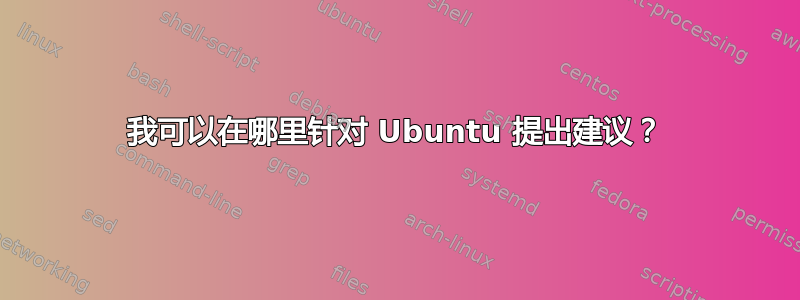 我可以在哪里针对 Ubuntu 提出建议？