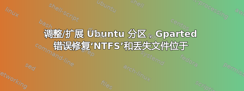 调整/扩展 Ubuntu 分区，Gparted 错误修复‘NTFS’和丢失文件位于