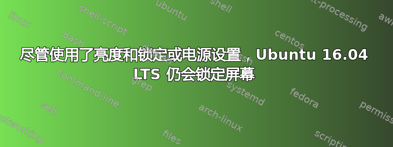 尽管使用了亮度和锁定或电源设置，Ubuntu 16.04 LTS 仍会锁定屏幕