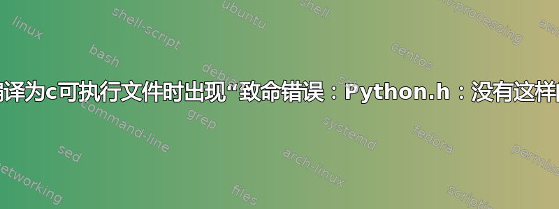 将python文件编译为c可执行文件时出现“致命错误：Python.h：没有这样的文件或目录”？