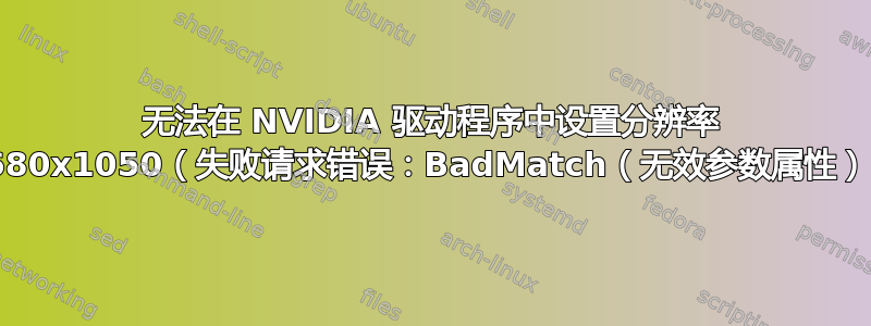 无法在 NVIDIA 驱动程序中设置分辨率 1680x1050（失败请求错误：BadMatch（无效参数属性））