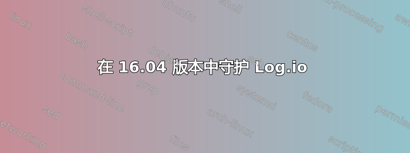 在 16.04 版本中守护 Log.io