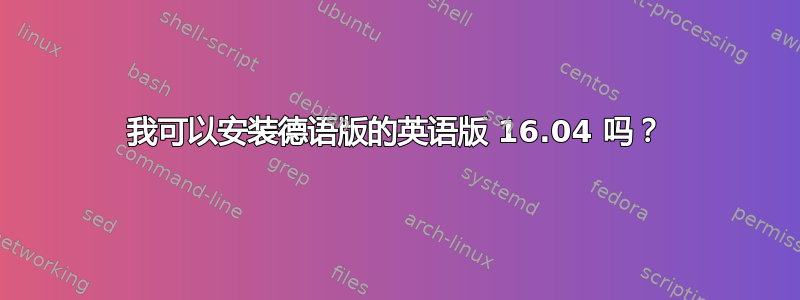 我可以安装德语版的英语版 16.04 吗？