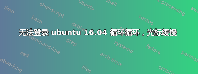 无法登录 ubuntu 16.04 循环循环，光标缓慢