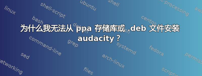 为什么我无法从 ppa 存储库或 .deb 文件安装 audacity？