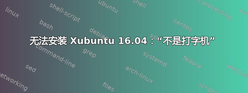 无法安装 Xubuntu 16.04：“不是打字机”