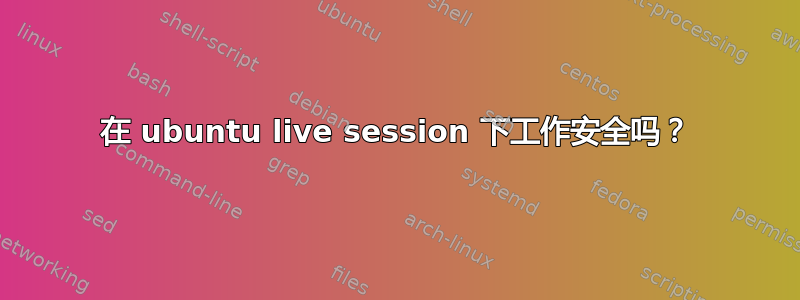 在 ubuntu live session 下工作安全吗？