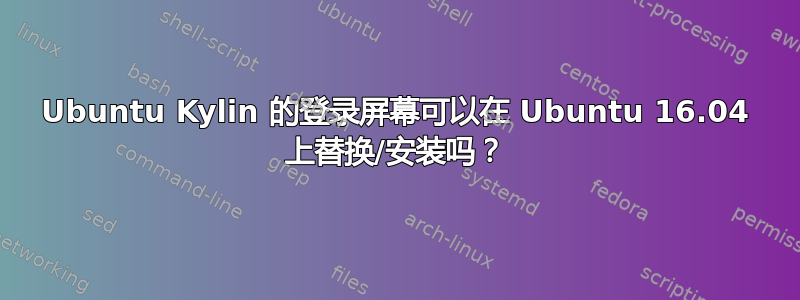 Ubuntu Kylin 的登录屏幕可以在 Ubuntu 16.04 上替换/安装吗？