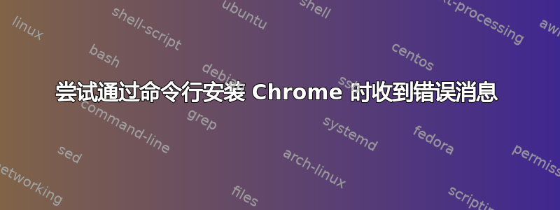 尝试通过命令行安装 Chrome 时收到错误消息