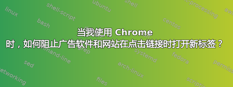 当我使用 Chrome 时，如何阻止广告软件和网站在点击链接时打开新标签？