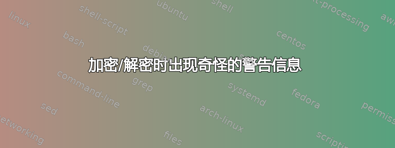 加密/解密时出现奇怪的警告信息