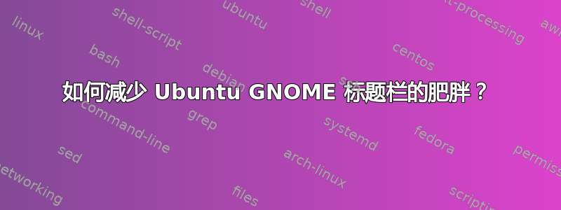 如何减少 Ubuntu GNOME 标题栏的肥胖？