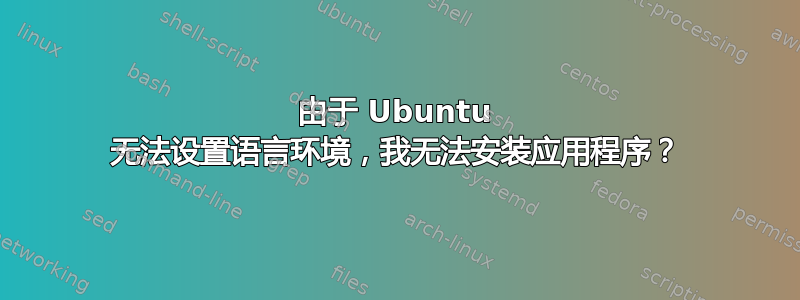 由于 Ubuntu 无法设置语言环境，我无法安装应用程序？