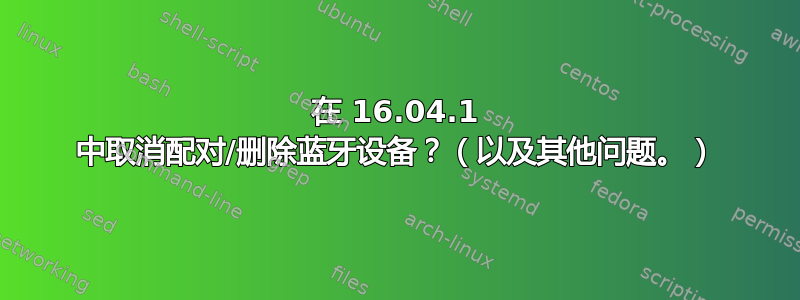 在 16.04.1 中取消配对/删除蓝牙设备？（以及其他问题。）