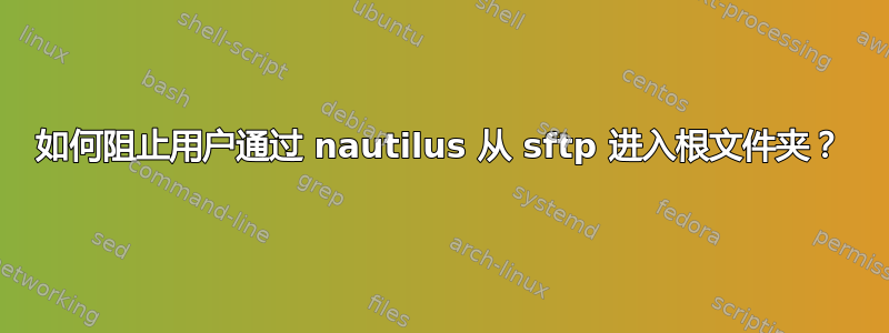 如何阻止用户通过 nautilus 从 sftp 进入根文件夹？