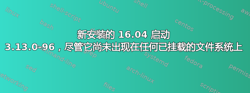 新安装的 16.04 启动 3.13.0-96，尽管它尚未出现在任何已挂载的文件系统上