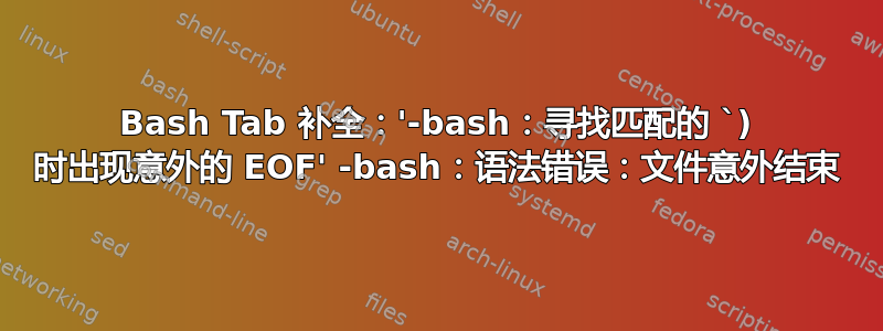 Bash Tab 补全：'-bash：寻找匹配的 `) 时出现意外的 EOF' -bash：语法错误：文件意外结束