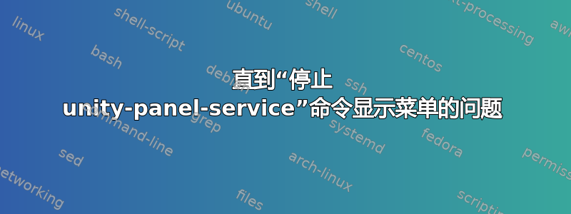 直到“停止 unity-panel-service”命令显示菜单的问题