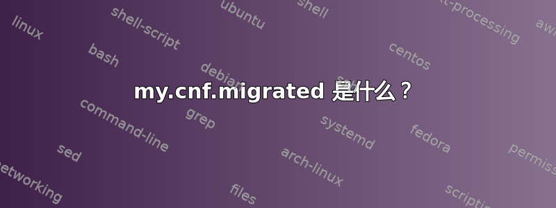 my.cnf.migrated 是什么？