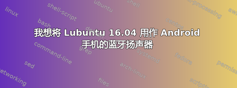 我想将 Lubuntu 16.04 用作 Android 手机的蓝牙扬声器