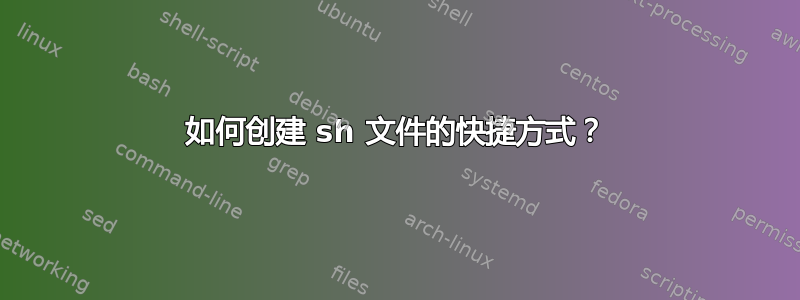 如何创建 sh 文件的快捷方式？