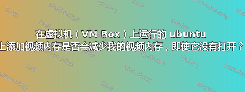 在虚拟机（VM Box）上运行的 ubuntu 上添加视频内存是否会减少我的视频内存，即使它没有打开？