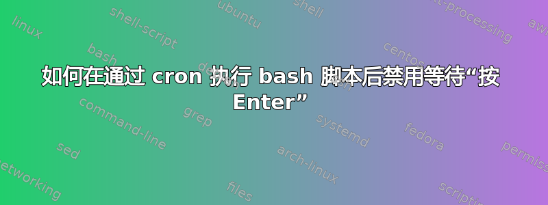 如何在通过 cron 执行 bash 脚本后禁用等待“按 Enter”