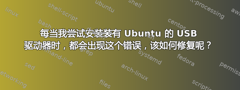 每当我尝试安装装有 Ubuntu 的 USB 驱动器时，都会出现这个错误，该如何修复呢？