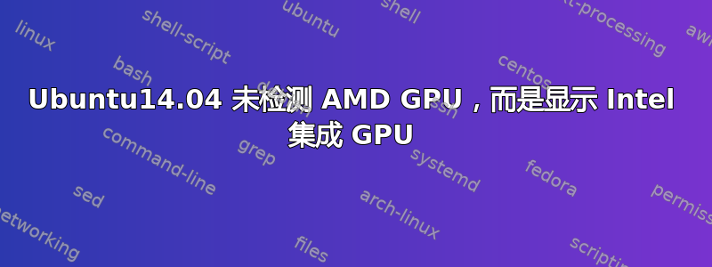 Ubuntu14.04 未检测 AMD GPU，而是显示 Intel 集成 GPU