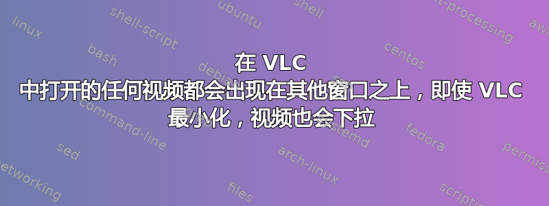 在 VLC 中打开的任何视频都会出现在其他窗口之上，即使 VLC 最小化，视频也会下拉